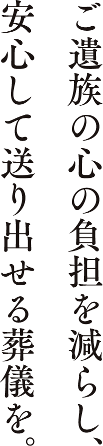 ご遺族の心の負担を減らし、安心して送り出せる葬儀を。